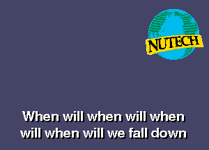 When will when will when
will when will we fall down