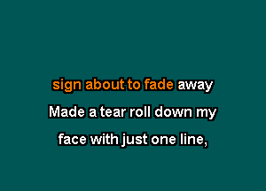 sign about to fade away

Made a tear roll down my

face withjust one line,