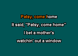 Patsy, come home

It said, Patsy, come home

I bet a mother's

watchin' out a window
