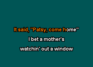 It said, Patsy, come home

I bet a mother's

watchin' out a window