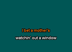 I bet a mother's

watchin' out a window