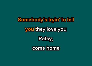 Somebody's tryin' to tell

you they love you
Patsy,

come home