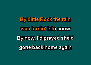 By Little Rock the rain

was turnin' into snow

By now, I'd prayed she'd

gone back home again