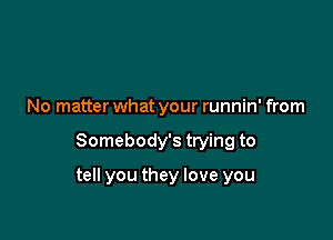 No matter what your runnin' from

Somebody's trying to

tell you they love you