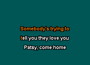 Somebody's trying to

tell you they love you

Patsy. come home