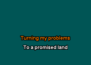 Turning my problems

To a promised land