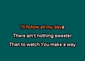 Pll follow all my days

There aim nothing sweeter

Than to watch You make a way