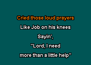 Cried those loud prayers

Like Job on his knees
Sayin'.
Lord, I need

more than a little help