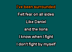 I've been surrounded
Feltfear on all sides
Like Daniel
and the lions

I know when I fight

ldon't fight by myself