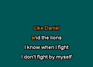Like Daniel
and the lions

I know when I fight

ldon't fight by myself