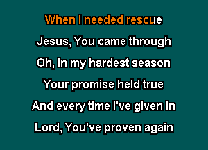 When I needed rescue
Jesus, You came through
0h, in my hardest season

Your promise held true

And every time I've given in

Lord, You've proven again I