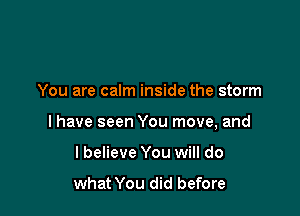 You are caIm inside the storm

I have seen You move, and

lbelieve You will do
what You did before