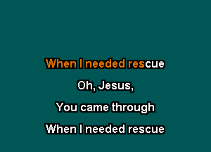 When I needed rescue
Oh, Jesus,

You came through

When I needed rescue