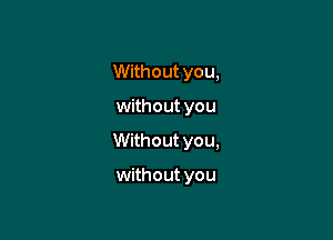 Without you,

without you

Without you,

without you