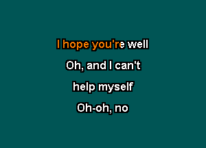 I hope you're well

Oh, and I can't

help myself
Oh-oh, no