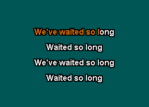 We've waited so long

Waited so long

We've waited so long

Waited so long