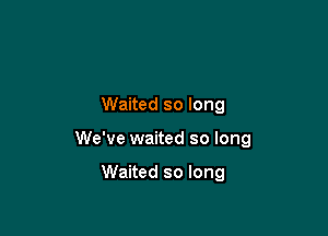 Waited so long

We've waited so long

Waited so long