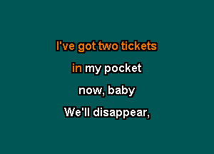 I've got two tickets
in my pocket

now, baby

We'll disappear,