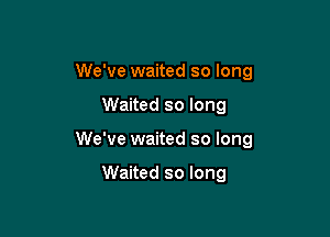 We've waited so long

Waited so long

We've waited so long

Waited so long