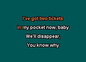 I've got two tickets

in my pocket now, baby

We'll disappear,

You know why
