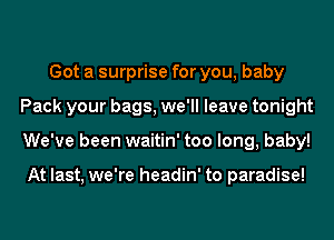 Got a surprise for you, baby
Pack your bags, we'll leave tonight
We've been waitin' too long, baby!

At last, we're headin' to paradise!
