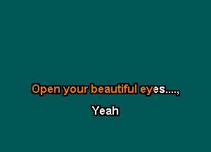 Open your beautiful eyes....,
Yeah
