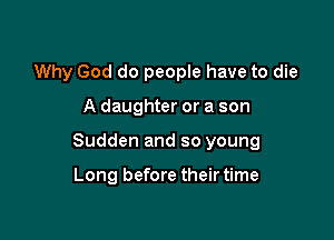 Why God do people have to die

A daughter or a son

Sudden and so young

Long before their time