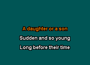 A daughter or a son

Sudden and so young

Long before their time