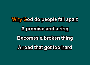 Why God do people fall apart

A promise and a ring
Becomes a broken thing

A road that got too hard