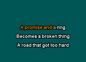 A promise and a ring

Becomes a broken thing

A road that got too hard