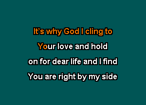 It's why God I cling to

Your love and hold
on for dear life and I find

You are right by my side