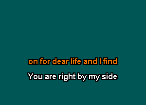 on for dear life and I find

You are right by my side