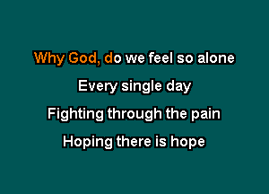 Why God, do we feel so alone

Every single day

Fighting through the pain

Hoping there is hope