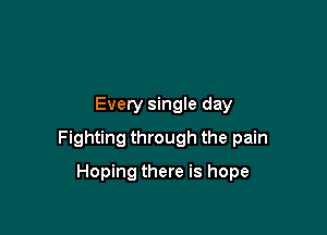 Every singIe day

Fighting through the pain

Hoping there is hope