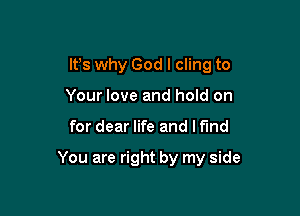 It's why God I cling to

Your love and hold on
for dear life and l fund

You are right by my side