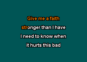 Give me a faith

stronger than I have

I need to know when
it hurts this bad