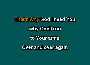 That's why God I need You
why God I run

to Your arms

Over and over again