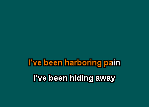 I've been harboring pain

I've been hiding away