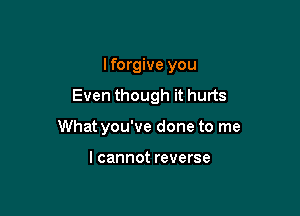 I forgive you

Even though it hurts

What you've done to me

I cannot reverse