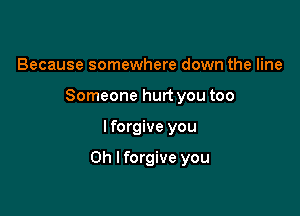 Because somewhere down the line
Someone hurt you too

I forgive you

Oh I forgive you