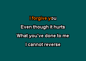 I forgive you

Even though it hurts

What you've done to me

I cannot reverse