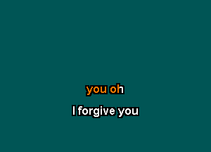 you oh

lforgive you