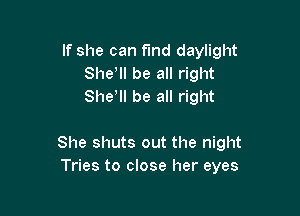 If she can fund daylight
She, be all right
She, be all right

She shuts out the night
Tries to close her eyes