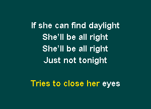 If she can fund daylight
She, be all right
She, be all right
Just not tonight

Tries to close her eyes