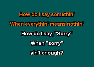 How do I say somethin'

When everythin' means nothin'

How do I say, Sorry

When sorry

ain't enough?