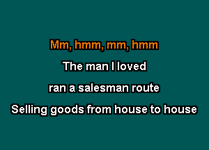 Mm, hmm, mm, hmm

The man I loved
ran a salesman route

Selling goods from house to house