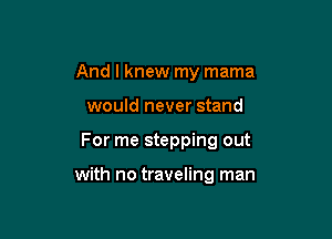 And I knew my mama
would never stand

For me stepping out

with no traveling man