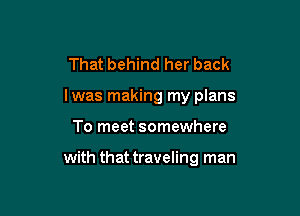 That behind her back

lwas making my plans

To meet somewhere

with that traveling man