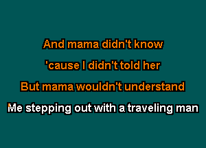 And mama didn't know
'cause I didn't told her
But mama wouldn't understand

Me stepping out with atraveling man