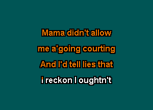 Mama didn't allow

me a'going courting

And I'd tell lies that

lreckon l oughtn't